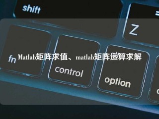 Matlab矩阵求值、matlab矩阵运算求解