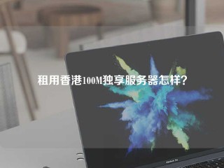 租用香港100M独享服务器怎样？