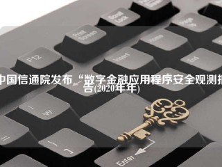 中国信通院发布“数字金融应用程序安全观测报告(2020年年)