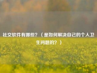 社交软件有哪些？(是如何解决自己的个人卫生问题的？)