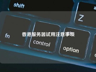 香港服务器试用注意事项