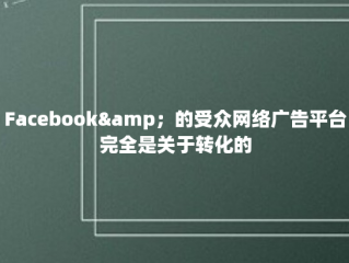 Facebook&amp；的受众网络广告平台完全是关于转化的