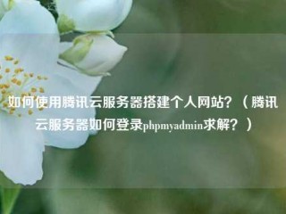 如何使用腾讯云服务器搭建个人网站？（腾讯云服务器如何登录phpmyadmin求解？）