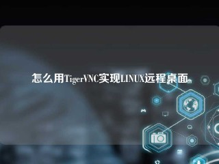 怎么用TigerVNC实现LINUX远程桌面