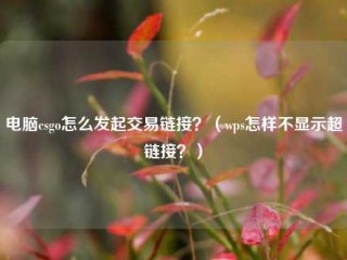 电脑csgo怎么发起交易链接？（wps怎样不显示超链接？）