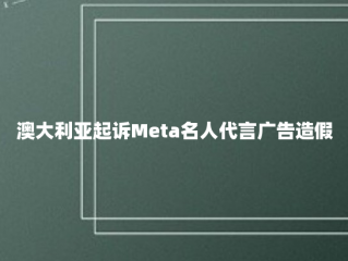 澳大利亚起诉Meta名人代言广告造假