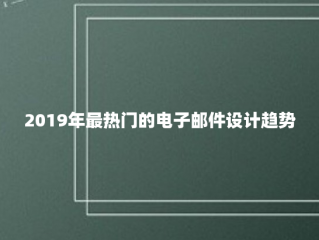 2019年最热门的电子邮件设计趋势