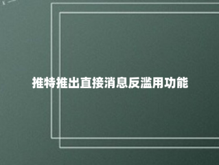 推特推出直接消息反滥用功能