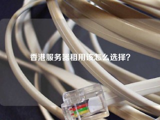 香港服务器租用该怎么选择？