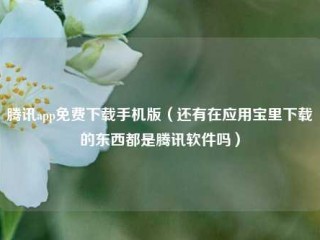 腾讯app免费下载手机版（还有在应用宝里下载的东西都是腾讯软件吗）