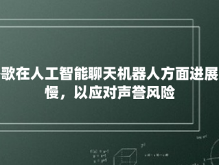 谷歌在人工智能聊天机器人方面进展缓慢，以应对声誉风险