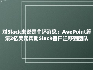 对Slack来说是个坏消息：AvePoint筹集2亿美元帮助Slack客户迁移到团队