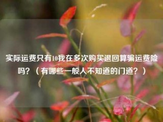 实际运费只有10我在多次购买退回算骗运费险吗？（有哪些一般人不知道的门道？）