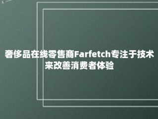 奢侈品在线零售商Farfetch专注于技术来改善消费者体验