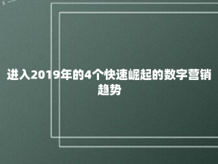 进入2019年的4个快速崛起的数字营销趋势