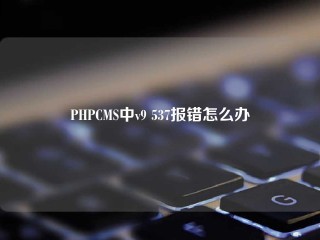 PHPCMS中v9 537报错怎么办