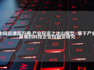 中国信通院冯橙:产业投资之冰山模型--基于产业视角的科技企业投融资研究