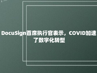 DocuSign首席执行官表示，COVID加速了数字化转型