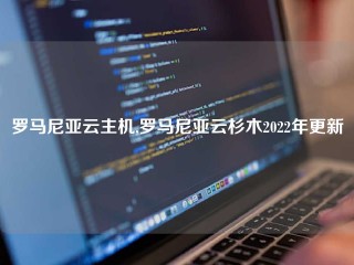 罗马尼亚云主机,罗马尼亚云杉木2022年更新