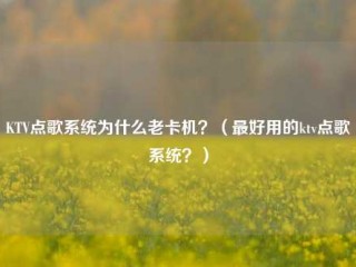 KTV点歌系统为什么老卡机？（最好用的ktv点歌系统？）