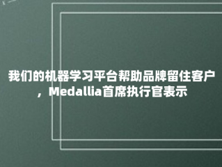 我们的机器学习平台帮助品牌留住客户，Medallia首席执行官表示