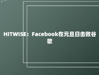 HITWISE：Facebook在元旦日击败谷歌