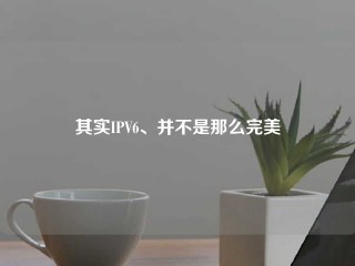 其实IPV6、并不是那么完美