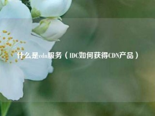 什么是cdn服务（IDC如何获得CDN产品）