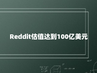 Reddit估值达到100亿美元