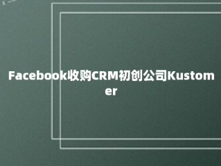 Facebook收购CRM初创公司Kustomer