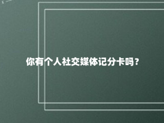 你有个人社交媒体记分卡吗？