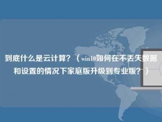 到底什么是云计算？(Win10如何在不丢失数据和设置的情况下家庭版升级到专业版？)