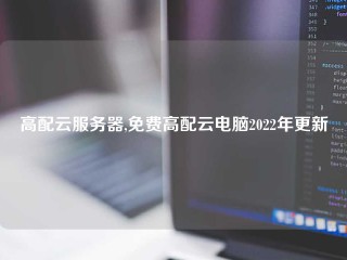 高配云服务器,免费高配云电脑2022年更新