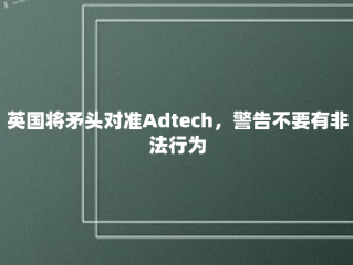 英国将矛头对准Adtech，警告不要有非法行为