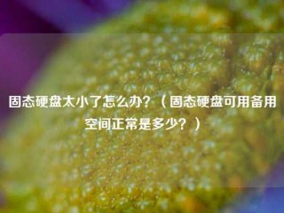 固态硬盘太小了怎么办？（固态硬盘可用备用空间正常是多少？）