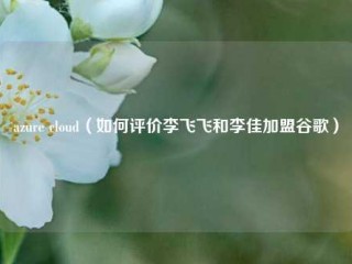 azure cloud（如何评价李飞飞和李佳加盟谷歌）