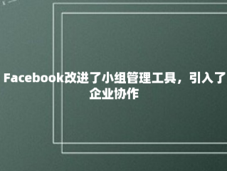 Facebook改进了小组管理工具，引入了企业协作