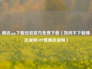 腾讯app下载安装官方免费下载（如何不下载腾讯视频APP看腾讯视频）