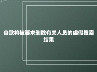 谷歌将被要求删除有关人员的虚假搜索结果