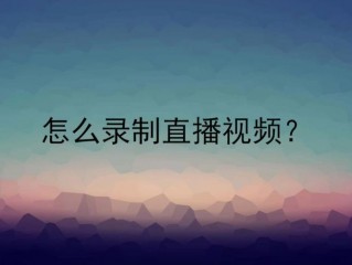 怎么录制直播?（怎么录制直播视频)