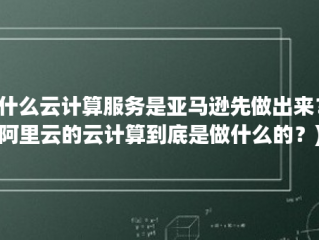 为什么云计算服务是亚马逊先做出来？(阿里云的云计算到底是做什么的？)