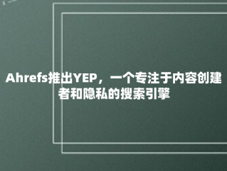 Ahrefs推出YEP，一个专注于内容创建者和隐私的搜索引擎