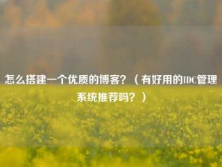 怎么搭建一个优质的博客？（有好用的IDC管理系统推荐吗？）