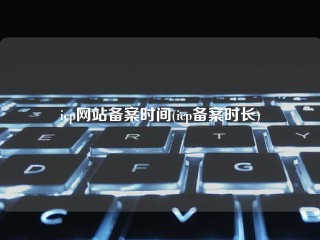 icp网站备案时间(icp备案时长)