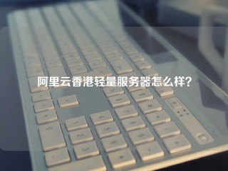 阿里云香港轻量服务器怎么样？