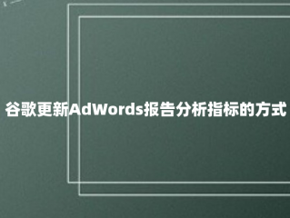 谷歌更新AdWords报告分析指标的方式