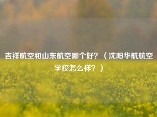 吉祥航空和山东航空哪个好？（沈阳华航航空学校怎么样？）