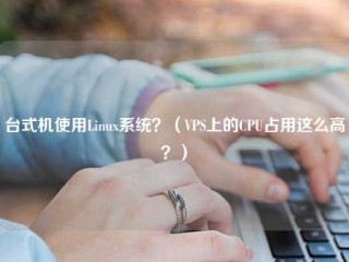 台式机使用linux系统？(VPS上的cpu占用这么高？)