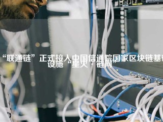 “联通链”正式接入中国信通院国家区块链基础设施“星火·链网”