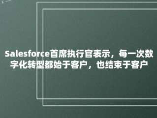 Salesforce首席执行官表示，每一次数字化转型都始于客户，也结束于客户